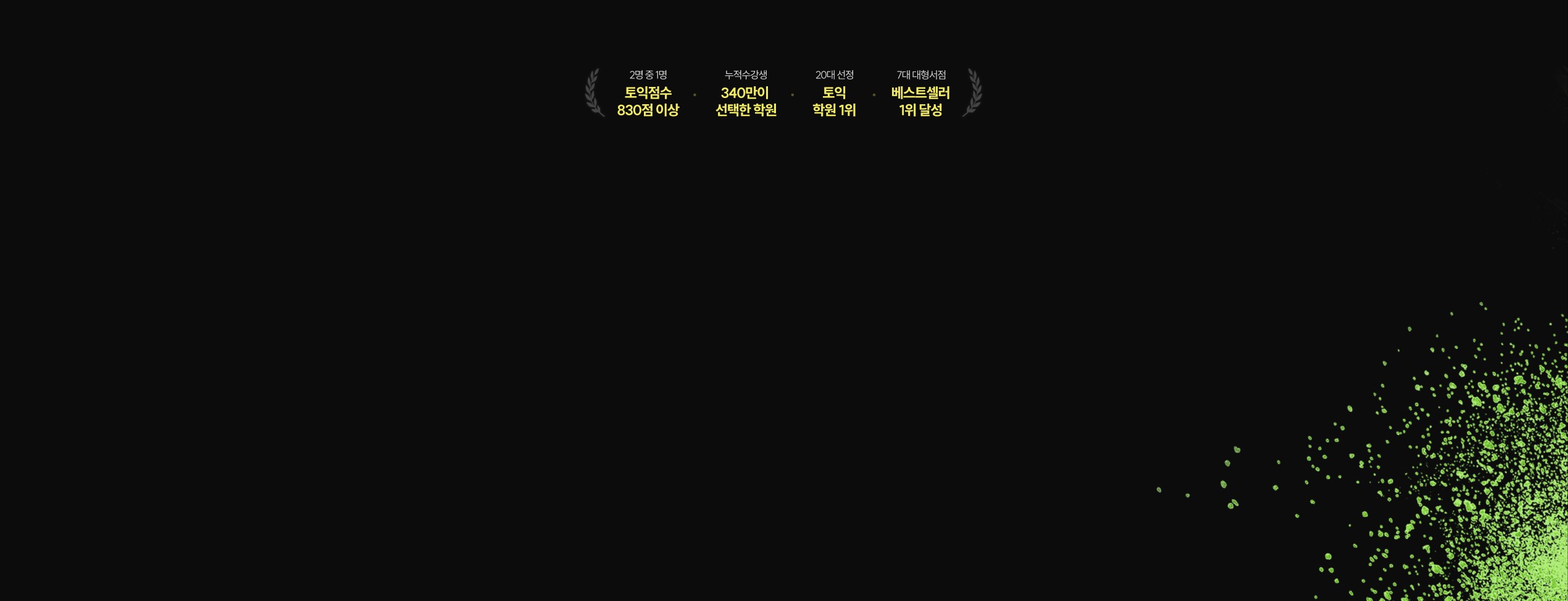 토익을 끝내는 시스템이 다르다! 2명 중 1명 토익점수 830점 이상, 누적수강생 340만이 선택한 학원, 20대 선정 토익학원 1위, 7대 대형서점 베스트셀러 1위 달성